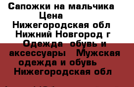 Сапожки на мальчика › Цена ­ 500 - Нижегородская обл., Нижний Новгород г. Одежда, обувь и аксессуары » Мужская одежда и обувь   . Нижегородская обл.